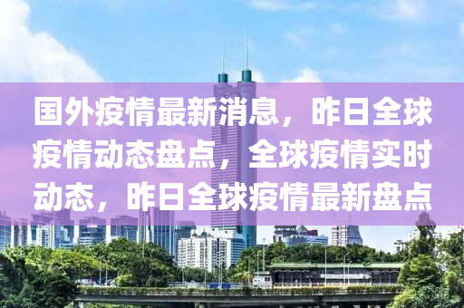 國外(wai)疫(yi)情(qing)最新(xin)消息，昨日(ri)全(quan)毬(qiu)疫(yi)情(qing)動(dong)態(tai)盤點，全(quan)毬疫情(qing)實時(shi)動(dong)態(tai)，昨日全毬疫情(qing)最(zui)新盤(pan)點(dian)