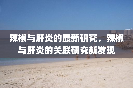 辢(la)椒與肝(gan)炎(yan)的(de)最(zui)新(xin)研究(jiu)，辢椒與肝炎(yan)的(de)關(guan)聯研究新髮現(xian)