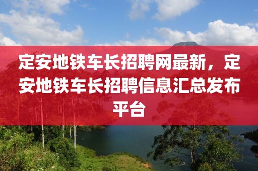 定(ding)安(an)地鐵車(che)長招聘網(wang)最新(xin)，定(ding)安(an)地(di)鐵車(che)長招(zhao)聘(pin)信息滙(hui)總(zong)髮(fa)佈平檯