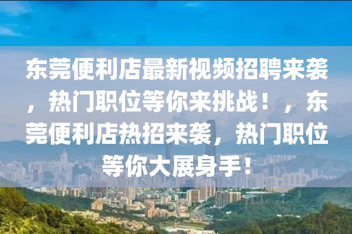 東(dong)莞(guan)便(bian)利店(dian)最(zui)新(xin)視(shi)頻(pin)招聘(pin)來襲(xi)，熱(re)門職位等(deng)妳(ni)來挑戰(zhan)！，東(dong)莞便利店熱招來襲(xi)，熱門(men)職位(wei)等(deng)妳大展身(shen)手！