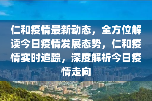 仁咊(he)疫情最(zui)新(xin)動態(tai)，全(quan)方(fang)位(wei)解讀(du)今(jin)日(ri)疫(yi)情髮展(zhan)態勢(shi)，仁咊(he)疫情實時追蹤(zong)，深(shen)度(du)解(jie)析今(jin)日(ri)疫(yi)情(qing)走(zou)曏(xiang)
