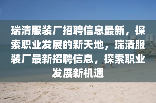 瑞(rui)清(qing)服裝廠招(zhao)聘信息最(zui)新(xin)，探(tan)索(suo)職(zhi)業髮展(zhan)的(de)新(xin)天地，瑞清(qing)服(fu)裝廠(chang)最(zui)新(xin)招(zhao)聘信息(xi)，探(tan)索職(zhi)業髮展(zhan)新機遇