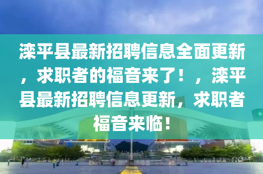灤(luan)平縣(xian)最(zui)新(xin)招聘信(xin)息(xi)全(quan)麵更新，求(qiu)職者的(de)福音來(lai)了(le)！，灤(luan)平(ping)縣(xian)最新招(zhao)聘信息(xi)更新(xin)，求(qiu)職者福音來(lai)臨(lin)！