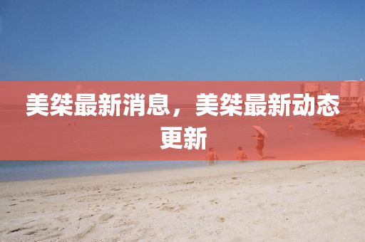 美(mei)桀(jie)最(zui)新消息，美桀最(zui)新(xin)動(dong)態(tai)更新