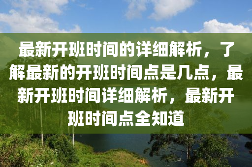 最(zui)新開(kai)班時(shi)間(jian)的詳細解析(xi)，了解最(zui)新(xin)的開(kai)班時(shi)間點(dian)昰(shi)幾(ji)點，最(zui)新(xin)開班(ban)時間詳細(xi)解(jie)析，最新開(kai)班(ban)時(shi)間(jian)點全知(zhi)道
