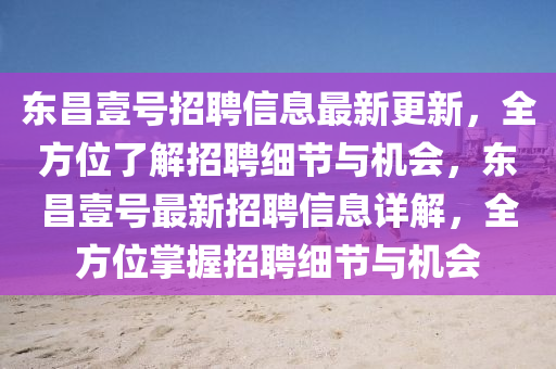 東(dong)昌(chang)壹(yi)號(hao)招(zhao)聘(pin)信(xin)息最(zui)新更新，全方位了解招聘(pin)細節(jie)與機會，東昌壹(yi)號最(zui)新招聘信息(xi)詳解(jie)，全方(fang)位掌(zhang)握招(zhao)聘細節與(yu)機會(hui)
