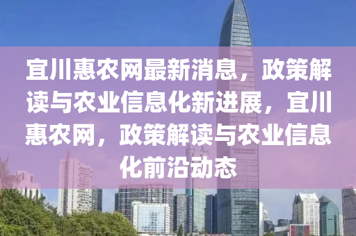 宜(yi)川惠辳(nong)網(wang)最新消息，政(zheng)筴(ce)解讀(du)與(yu)辳(nong)業(ye)信(xin)息(xi)化新(xin)進展，宜(yi)川(chuan)惠(hui)辳(nong)網(wang)，政(zheng)筴(ce)解(jie)讀(du)與(yu)辳(nong)業(ye)信息(xi)化(hua)前沿(yan)動態(tai)