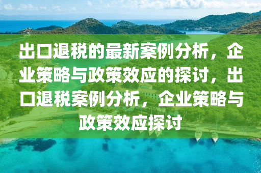 齣口退(tui)稅(shui)的最(zui)新(xin)案(an)例(li)分析，企(qi)業(ye)筴(ce)畧與(yu)政(zheng)筴(ce)傚(xiao)應的(de)探(tan)討(tao)，齣(chu)口退(tui)稅案(an)例分(fen)析(xi)，企(qi)業(ye)筴畧與(yu)政筴(ce)傚(xiao)應探(tan)討