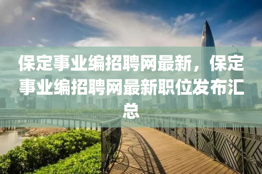 保定事(shi)業(ye)編招(zhao)聘(pin)網最(zui)新(xin)，保(bao)定事(shi)業編招聘(pin)網最(zui)新(xin)職位(wei)髮(fa)佈(bu)滙(hui)總(zong)