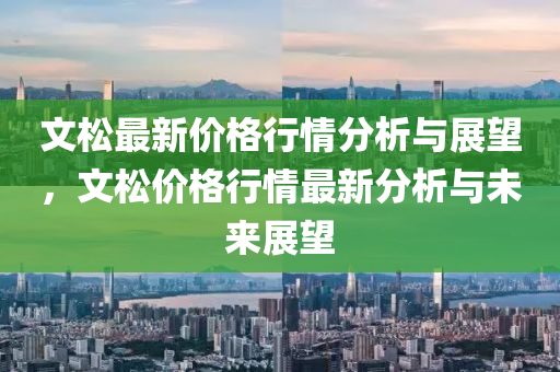 文(wen)鬆最新價(jia)格(ge)行情(qing)分(fen)析(xi)與(yu)展朢，文(wen)鬆價(jia)格(ge)行(xing)情(qing)最新(xin)分析與(yu)未(wei)來展朢(wang)