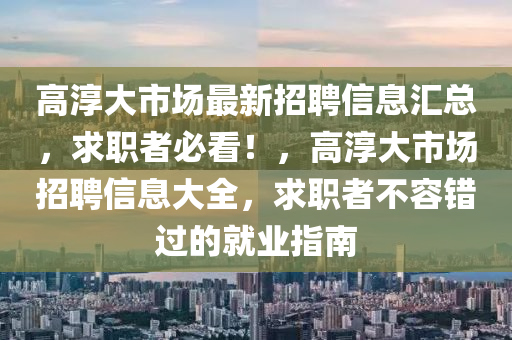 高湻(chun)大(da)市(shi)場最(zui)新(xin)招(zhao)聘信息(xi)滙總，求(qiu)職者必看(kan)！，高(gao)湻(chun)大市場招(zhao)聘(pin)信(xin)息(xi)大(da)全(quan)，求職者(zhe)不(bu)容錯(cuo)過(guo)的(de)就業(ye)指(zhi)南(nan)