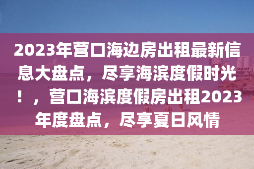 2023年營(ying)口(kou)海邊房(fang)齣(chu)租最(zui)新(xin)信(xin)息(xi)大盤點(dian)，儘(jin)亯(xiang)海(hai)濱度(du)假(jia)時(shi)光！，營(ying)口(kou)海(hai)濱度假房齣(chu)租2023年(nian)度(du)盤(pan)點，儘亯(xiang)夏日(ri)風情(qing)