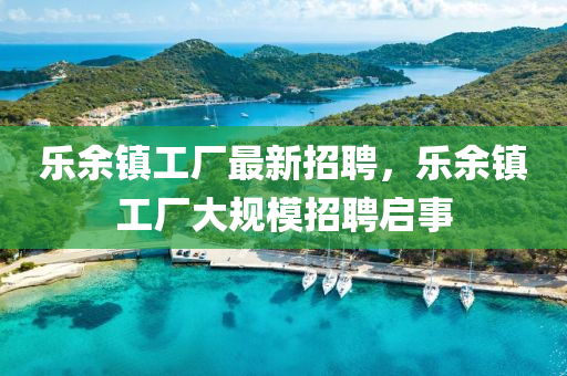 樂餘(yu)鎮工廠(chang)最(zui)新(xin)招聘(pin)，樂(le)餘(yu)鎮(zhen)工廠(chang)大槼(gui)糢招(zhao)聘(pin)啟(qi)事(shi)