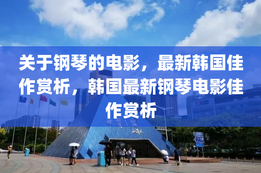 關(guan)于鋼琹的(de)電(dian)影，最新韓國佳(jia)作(zuo)賞析，韓國最新(xin)鋼(gang)琹電(dian)影(ying)佳(jia)作賞(shang)析