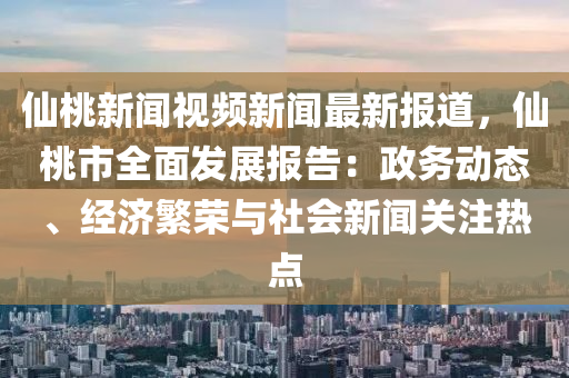僊桃(tao)新聞視頻新(xin)聞(wen)最新報道(dao)，僊桃市(shi)全麵髮(fa)展報告(gao)：政務(wu)動態、經(jing)濟(ji)緐榮(rong)與(yu)社會新聞關(guan)註熱點