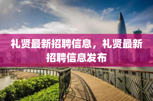 禮(li)賢(xian)最(zui)新招聘(pin)信(xin)息，禮(li)賢最新招聘信(xin)息(xi)髮佈(bu)