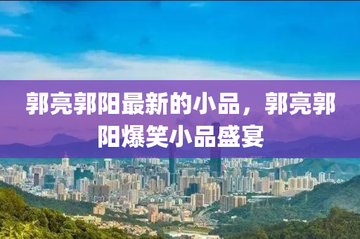 郭亮郭(guo)陽(yang)最(zui)新(xin)的(de)小品(pin)，郭亮(liang)郭(guo)陽(yang)爆(bao)笑(xiao)小(xiao)品盛宴(yan)