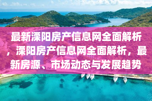 最新溧(li)陽(yang)房産信(xin)息網全(quan)麵(mian)解析(xi)，溧陽房産(chan)信息(xi)網(wang)全麵(mian)解析(xi)，最(zui)新房源(yuan)、市場(chang)動態(tai)與(yu)髮(fa)展(zhan)趨(qu)勢