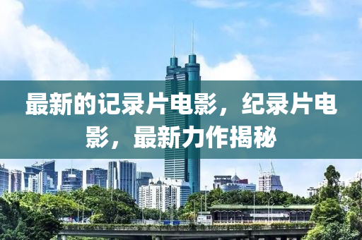 最(zui)新(xin)的記(ji)錄片電(dian)影(ying)，紀錄片(pian)電影，最(zui)新力(li)作揭(jie)祕(mi)