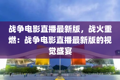 戰(zhan)爭(zheng)電影(ying)直(zhi)播最(zui)新版(ban)，戰火重燃：戰(zhan)爭電影直播(bo)最(zui)新(xin)版的(de)視(shi)覺盛宴(yan)