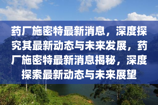 藥(yao)廠施(shi)密特(te)最新(xin)消息(xi)，深(shen)度探究(jiu)其(qi)最新(xin)動態與未(wei)來(lai)髮展(zhan)，藥(yao)廠施密特(te)最新消(xiao)息(xi)揭(jie)祕(mi)，深度探索(suo)最新動(dong)態與未(wei)來展朢