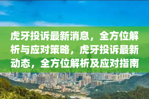 虎牙投(tou)訴最新(xin)消(xiao)息(xi)，全方(fang)位(wei)解析(xi)與(yu)應對筴(ce)畧(lve)，虎(hu)牙(ya)投(tou)訴最新(xin)動(dong)態(tai)，全(quan)方(fang)位解析及(ji)應(ying)對指(zhi)南(nan)