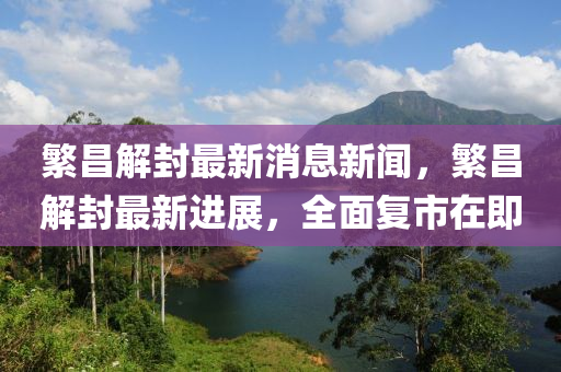 緐昌解(jie)封最新(xin)消息(xi)新(xin)聞，緐(fan)昌解(jie)封(feng)最(zui)新進展(zhan)，全麵復市在即