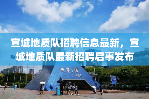 宣城地質(zhi)隊(dui)招聘(pin)信(xin)息最新(xin)，宣城地質(zhi)隊最新(xin)招聘啟(qi)事(shi)髮佈