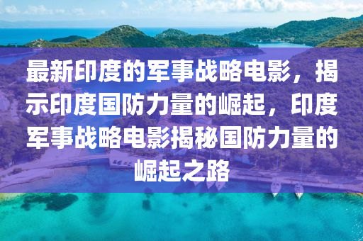 最新(xin)印度(du)的(de)軍事戰(zhan)畧(lve)電(dian)影，揭(jie)示(shi)印度(du)國防力(li)量(liang)的(de)崛(jue)起，印度(du)軍(jun)事(shi)戰(zhan)畧(lve)電影揭祕國防(fang)力量(liang)的(de)崛起(qi)之路(lu)