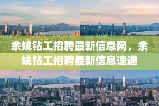 餘(yu)姚(yao)鑽工招聘最(zui)新信息網(wang)，餘姚鑽工招(zhao)聘最(zui)新信(xin)息速(su)遞