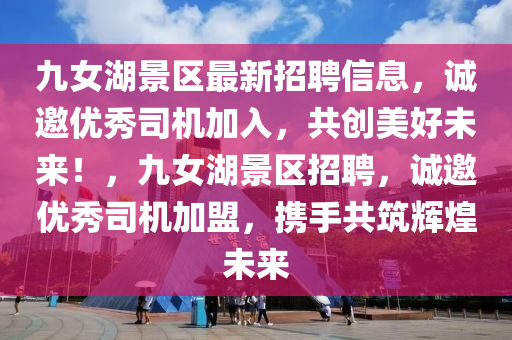 九女湖(hu)景(jing)區(qu)最新招聘信息，誠(cheng)邀(yao)優(you)秀司(si)機(ji)加入(ru)，共創美(mei)好(hao)未來！，九(jiu)女湖(hu)景區招(zhao)聘(pin)，誠邀優(you)秀司(si)機加盟(meng)，攜(xie)手(shou)共(gong)築輝煌未來