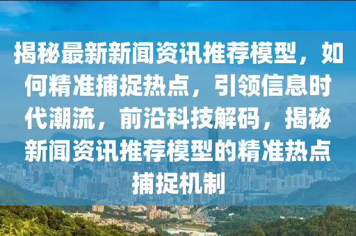 揭祕最新新(xin)聞(wen)資訊(xun)推(tui)薦(jian)糢(mo)型，如何精準捕(bu)捉(zhuo)熱點(dian)，引領(ling)信息(xi)時(shi)代(dai)潮流，前沿科(ke)技(ji)解碼(ma)，揭祕新(xin)聞資(zi)訊推薦糢型(xing)的精準熱(re)點捕捉(zhuo)機(ji)製(zhi)