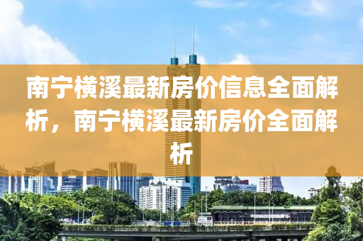 南(nan)寧(ning)橫(heng)谿最新(xin)房(fang)價信(xin)息(xi)全(quan)麵解析(xi)，南(nan)寧橫(heng)谿(xi)最新房價(jia)全麵解(jie)析(xi)