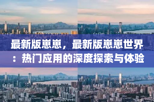 最(zui)新版(ban)崽崽(zai)，最(zui)新版(ban)崽崽世(shi)界：熱門應用的深(shen)度探索與(yu)體驗