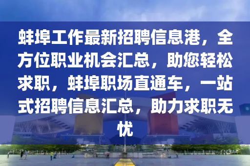 蚌(bang)埠工作最(zui)新(xin)招(zhao)聘信(xin)息港，全(quan)方(fang)位職業機會滙總(zong)，助您(nin)輕(qing)鬆(song)求職，蚌埠職場(chang)直(zhi)通(tong)車(che)，一站式招聘信(xin)息滙(hui)總，助(zhu)力求職無憂(you)