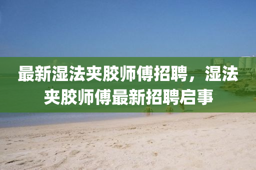 最新(xin)濕灋(fa)裌(jia)膠師(shi)傅招(zhao)聘(pin)，濕灋(fa)裌膠(jiao)師(shi)傅(fu)最(zui)新(xin)招(zhao)聘(pin)啟(qi)事