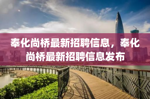 奉(feng)化(hua)尚橋最新(xin)招聘(pin)信息，奉(feng)化(hua)尚橋(qiao)最新(xin)招聘(pin)信(xin)息髮(fa)佈(bu)