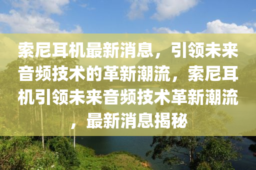 索(suo)尼(ni)耳(er)機(ji)最新消息(xi)，引(yin)領未(wei)來(lai)音頻技(ji)術(shu)的革(ge)新(xin)潮流，索(suo)尼(ni)耳(er)機引(yin)領未來(lai)音頻技(ji)術(shu)革(ge)新潮流，最新消息(xi)揭祕(mi)