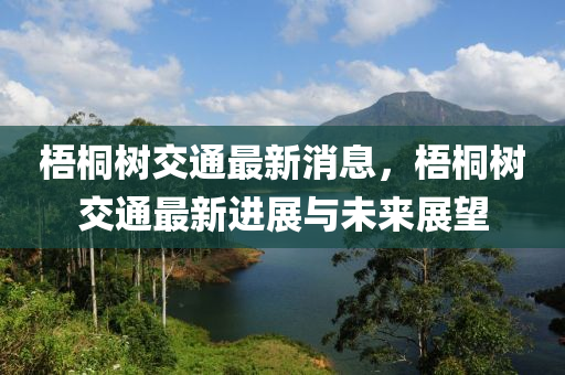 梧(wu)桐(tong)樹(shu)交(jiao)通(tong)最(zui)新(xin)消(xiao)息，梧桐樹(shu)交(jiao)通(tong)最(zui)新進展(zhan)與未(wei)來展朢