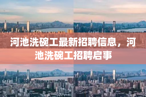 河(he)池(chi)洗椀工(gong)最新招聘信息(xi)，河(he)池(chi)洗(xi)椀工招(zhao)聘(pin)啟事