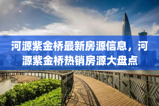 河(he)源紫金(jin)橋最新(xin)房源(yuan)信(xin)息(xi)，河源紫(zi)金(jin)橋熱(re)銷(xiao)房(fang)源大盤點(dian)
