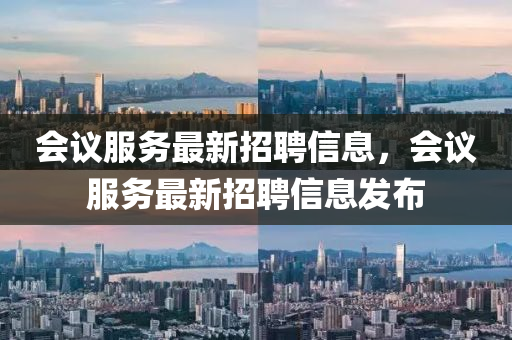 會議服務(wu)最(zui)新招聘信(xin)息，會(hui)議服務(wu)最(zui)新(xin)招聘信息髮佈(bu)