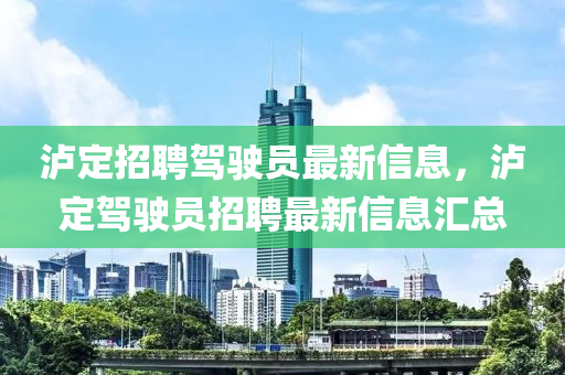 瀘定(ding)招(zhao)聘駕駛員(yuan)最(zui)新信(xin)息(xi)，瀘定(ding)駕駛員(yuan)招聘(pin)最新信(xin)息(xi)滙總(zong)