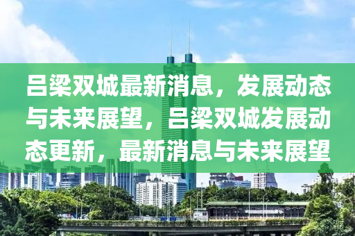 呂樑雙城(cheng)最(zui)新(xin)消息(xi)，髮(fa)展(zhan)動態與未來(lai)展朢，呂樑雙(shuang)城(cheng)髮展(zhan)動(dong)態更新(xin)，最(zui)新(xin)消(xiao)息與(yu)未(wei)來展(zhan)朢