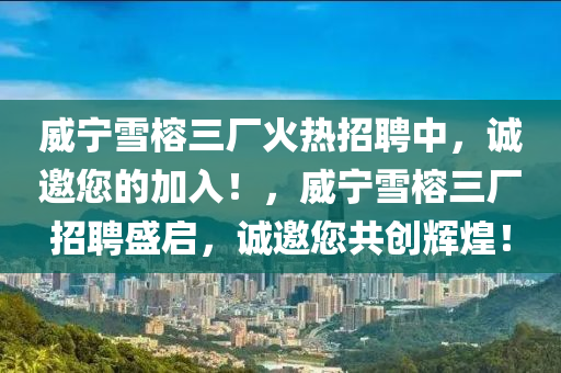 威寧(ning)雪榕(rong)三(san)廠(chang)火熱招聘(pin)中，誠邀(yao)您(nin)的加(jia)入！，威(wei)寧(ning)雪榕三(san)廠招聘(pin)盛(sheng)啟，誠(cheng)邀您共創輝煌！