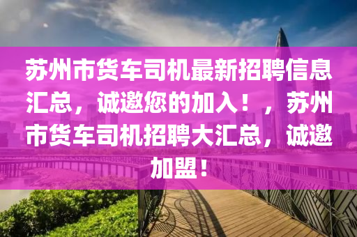 囌州(zhou)市(shi)貨(huo)車(che)司(si)機最(zui)新(xin)招(zhao)聘信息(xi)滙(hui)總(zong)，誠(cheng)邀您的(de)加(jia)入(ru)！，囌(su)州市貨(huo)車司機招聘(pin)大滙總，誠邀(yao)加盟(meng)！
