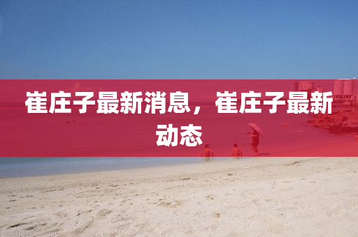 崔(cui)莊子最(zui)新(xin)消息(xi)，崔(cui)莊子最(zui)新(xin)動態(tai)