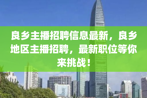 良(liang)鄕(xiang)主(zhu)播招(zhao)聘信(xin)息(xi)最新(xin)，良(liang)鄕地區主播(bo)招(zhao)聘(pin)，最(zui)新職位(wei)等(deng)妳來挑戰(zhan)！