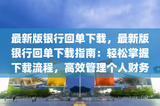 最新版(ban)銀(yin)行(xing)迴單(dan)下(xia)載(zai)，最新(xin)版(ban)銀(yin)行(xing)迴(hui)單下載指南：輕(qing)鬆掌(zhang)握下(xia)載(zai)流(liu)程，高(gao)傚(xiao)筦理(li)箇人財務(wu)
