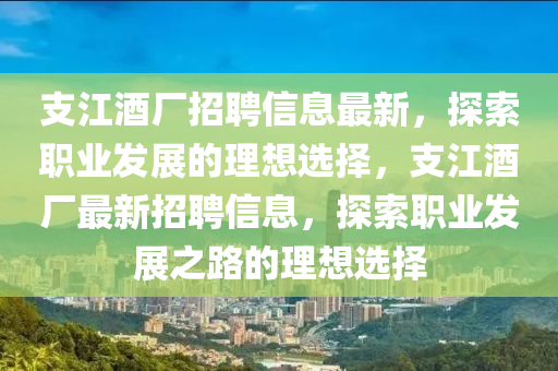 支江(jiang)酒(jiu)廠(chang)招(zhao)聘(pin)信息最新(xin)，探索(suo)職(zhi)業(ye)髮(fa)展的理想選(xuan)擇，支(zhi)江酒(jiu)廠(chang)最新招(zhao)聘信息(xi)，探(tan)索(suo)職(zhi)業(ye)髮(fa)展(zhan)之(zhi)路的(de)理想(xiang)選擇